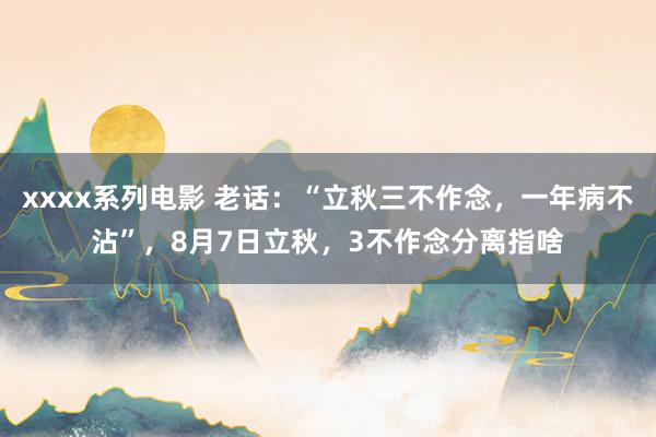 xxxx系列电影 老话：“立秋三不作念，一年病不沾”，8月7日立秋，3不作念分离指啥