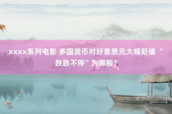 xxxx系列电影 多国货币对好意思元大幅贬值 “跌跌不停”为哪般？