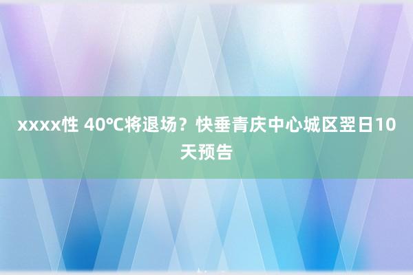 xxxx性 40℃将退场？快垂青庆中心城区翌日10天预告