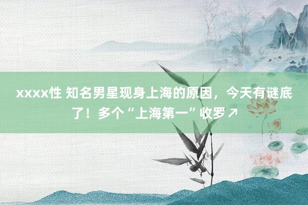 xxxx性 知名男星现身上海的原因，今天有谜底了！多个“上海第一”收罗↗