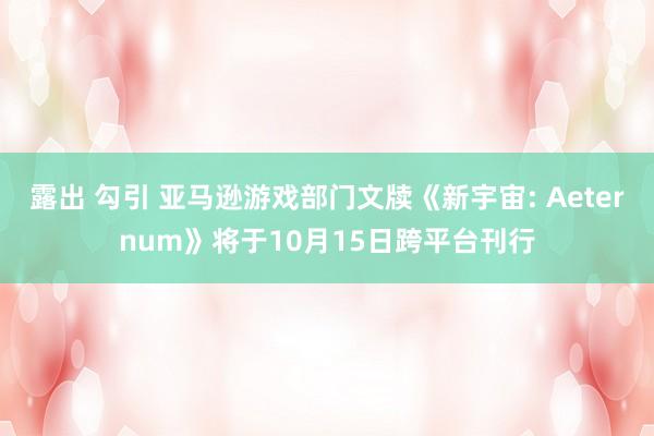 露出 勾引 亚马逊游戏部门文牍《新宇宙: Aeternum》将于10月15日跨平台刊行