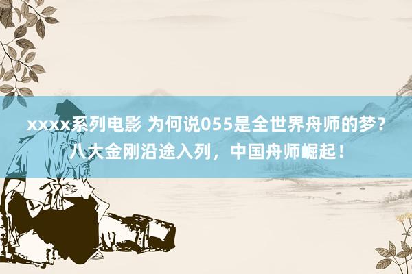 xxxx系列电影 为何说055是全世界舟师的梦？八大金刚沿途入列，中国舟师崛起！