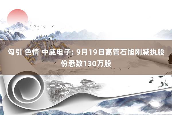 勾引 色情 中威电子: 9月19日高管石旭刚减执股份悉数130万股