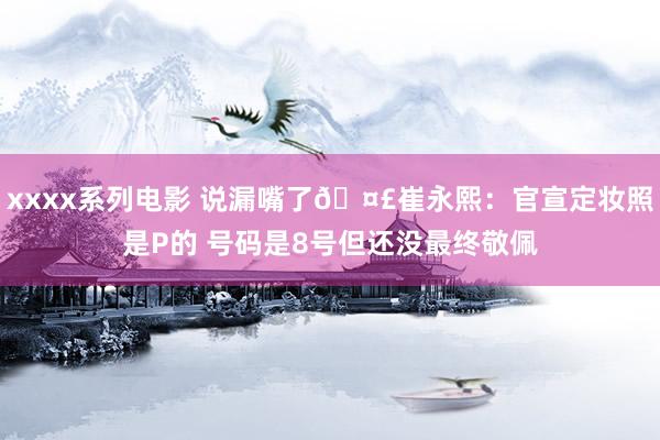 xxxx系列电影 说漏嘴了🤣崔永熙：官宣定妆照是P的 号码是8号但还没最终敬佩