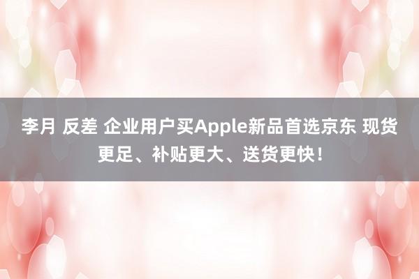 李月 反差 企业用户买Apple新品首选京东 现货更足、补贴更大、送货更快！