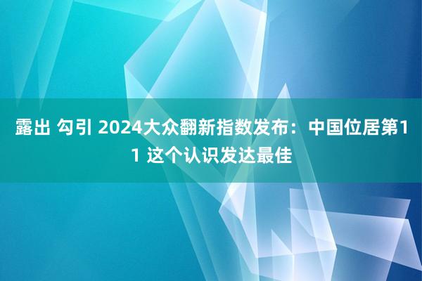 露出 勾引 2024大众翻新指数发布：中国位居第11 这个认识发达最佳