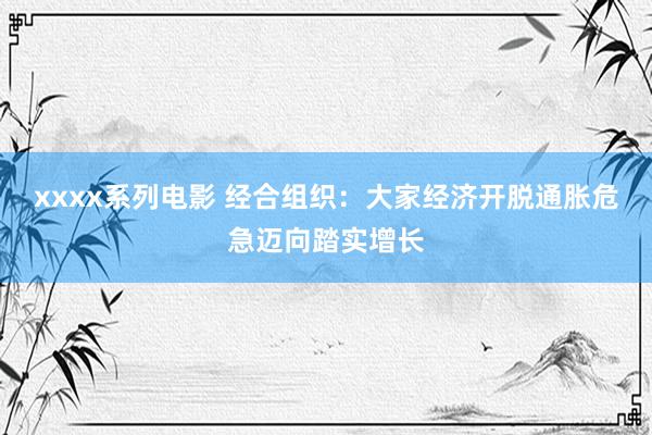xxxx系列电影 经合组织：大家经济开脱通胀危急迈向踏实增长