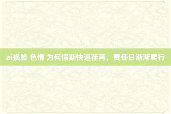 ai换脸 色情 为何假期快速荏苒，责任日渐渐爬行