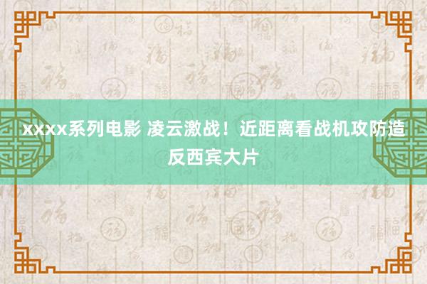 xxxx系列电影 凌云激战！近距离看战机攻防造反西宾大片