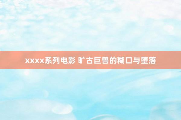 xxxx系列电影 旷古巨兽的糊口与堕落