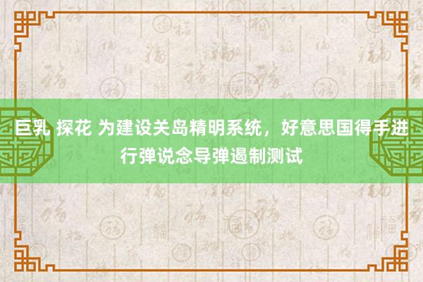 巨乳 探花 为建设关岛精明系统，好意思国得手进行弹说念导弹遏制测试