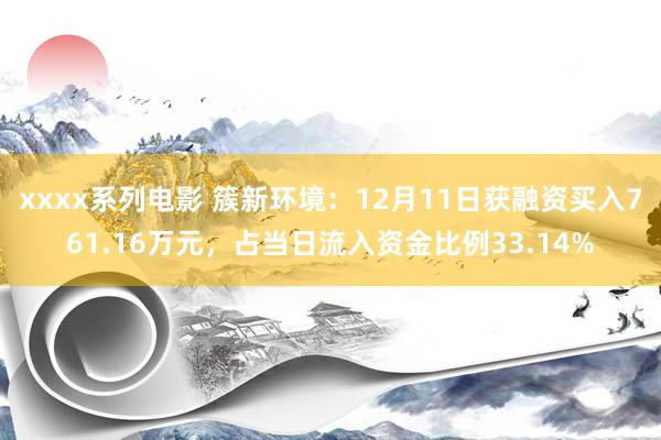 xxxx系列电影 簇新环境：12月11日获融资买入761.16万元，占当日流入资金比例33.14%
