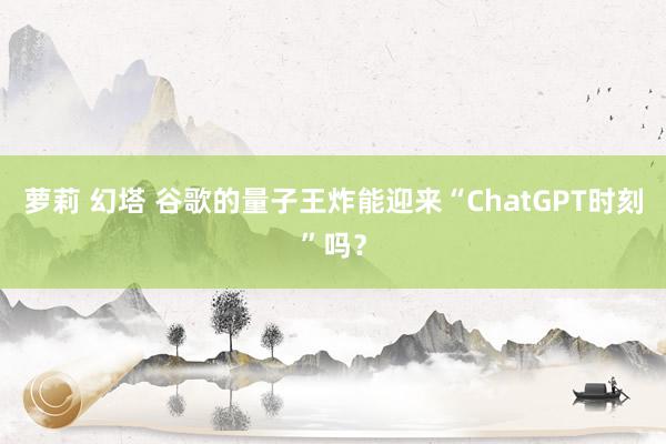 萝莉 幻塔 谷歌的量子王炸能迎来“ChatGPT时刻”吗？