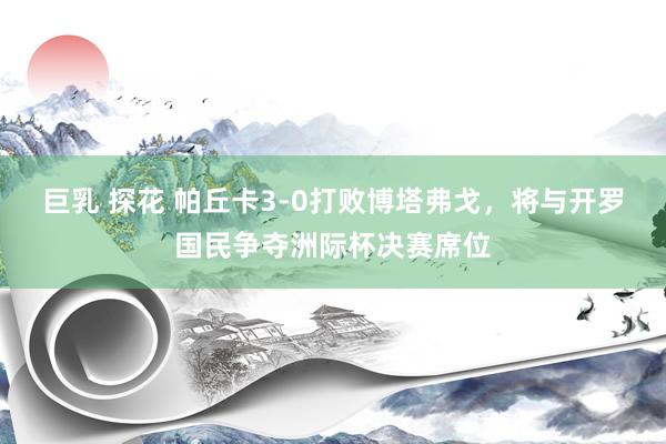 巨乳 探花 帕丘卡3-0打败博塔弗戈，将与开罗国民争夺洲际杯决赛席位