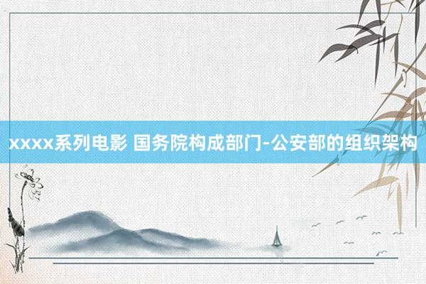 xxxx系列电影 国务院构成部门-公安部的组织架构