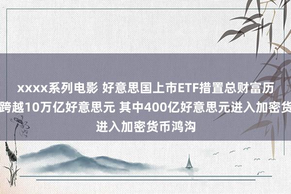 xxxx系列电影 好意思国上市ETF措置总财富历史初度跨越10万亿好意思元 其中400亿好意思元进入加密货币鸿沟