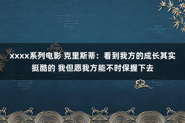 xxxx系列电影 克里斯蒂：看到我方的成长其实挺酷的 我但愿我方能不时保握下去