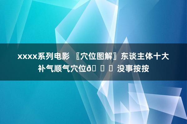 xxxx系列电影 〖穴位图解〗东谈主体十大补气顺气穴位👆没事按按