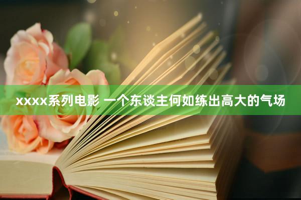 xxxx系列电影 一个东谈主何如练出高大的气场