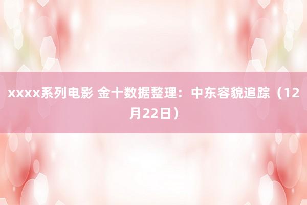 xxxx系列电影 金十数据整理：中东容貌追踪（12月22日）