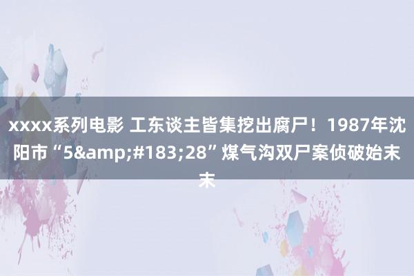 xxxx系列电影 工东谈主皆集挖出腐尸！1987年沈阳市“5&#183;28”煤气沟双尸案侦破始末