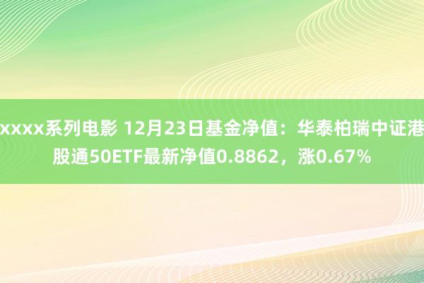 xxxx系列电影 12月23日基金净值：华泰柏瑞中证港股通50ETF最新净值0.8862，涨0.67%