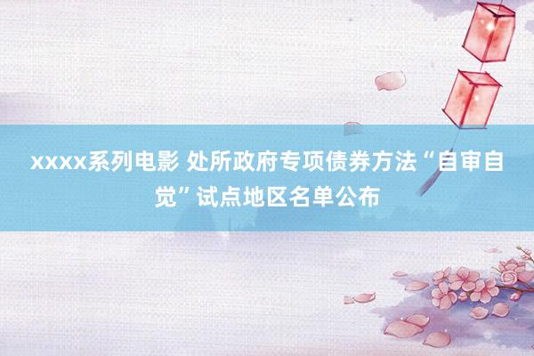 xxxx系列电影 处所政府专项债券方法“自审自觉”试点地区名单公布