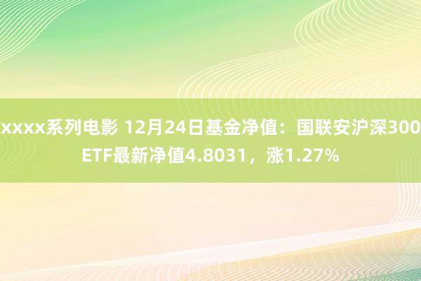 xxxx系列电影 12月24日基金净值：国联安沪深300ETF最新净值4.8031，涨1.27%