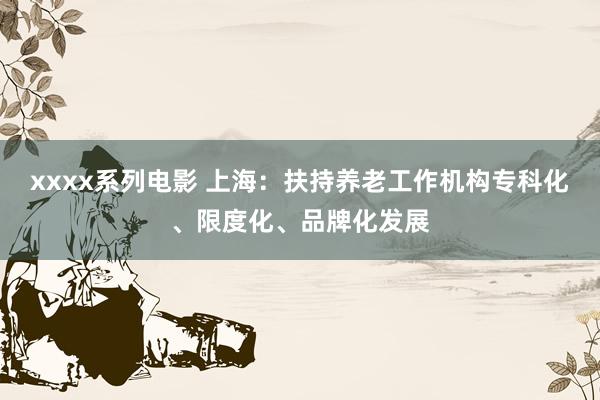 xxxx系列电影 上海：扶持养老工作机构专科化、限度化、品牌化发展