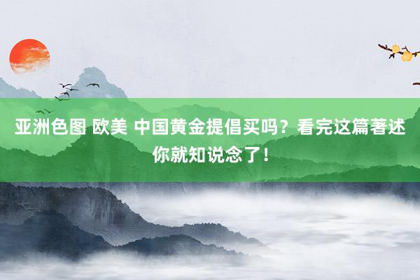 亚洲色图 欧美 中国黄金提倡买吗？看完这篇著述你就知说念了！