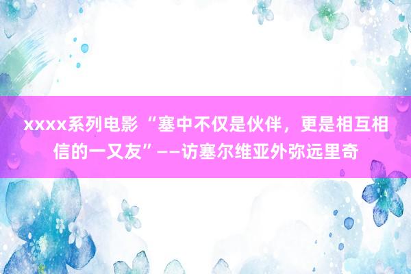 xxxx系列电影 “塞中不仅是伙伴，更是相互相信的一又友”——访塞尔维亚外弥远里奇