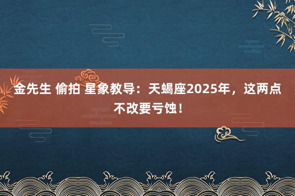 金先生 偷拍 星象教导：天蝎座2025年，这两点不改要亏蚀！