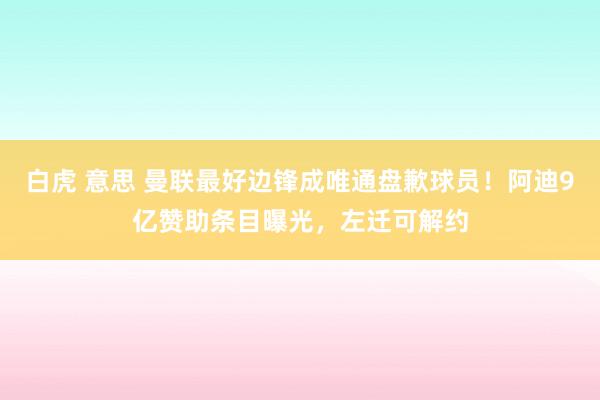 白虎 意思 曼联最好边锋成唯通盘歉球员！阿迪9亿赞助条目曝光，左迁可解约
