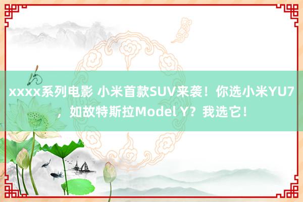 xxxx系列电影 小米首款SUV来袭！你选小米YU7，如故特斯拉Model Y？我选它！