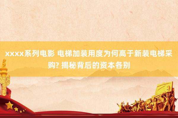 xxxx系列电影 电梯加装用度为何高于新装电梯采购? 揭秘背后的资本各别