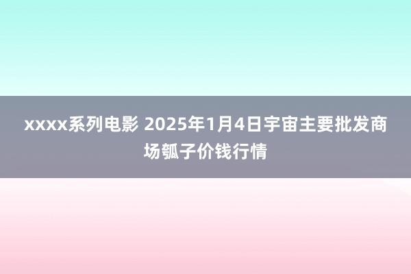 xxxx系列电影 2025年1月4日宇宙主要批发商场瓠子价钱行情