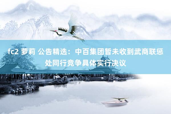 fc2 萝莉 公告精选：中百集团暂未收到武商联惩处同行竞争具体实行决议