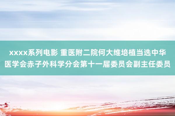 xxxx系列电影 重医附二院何大维培植当选中华医学会赤子外科学分会第十一届委员会副主任委员