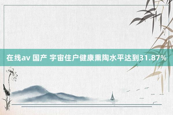 在线av 国产 宇宙住户健康熏陶水平达到31.87%