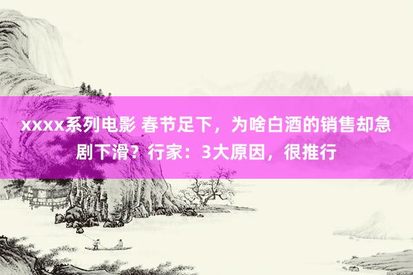 xxxx系列电影 春节足下，为啥白酒的销售却急剧下滑？行家：3大原因，很推行