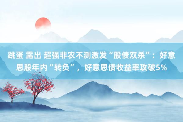 跳蛋 露出 超强非农不测激发“股债双杀”：好意思股年内“转负”，好意思债收益率攻破5%