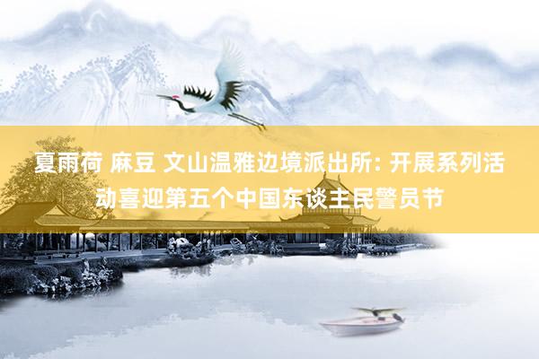 夏雨荷 麻豆 文山温雅边境派出所: 开展系列活动喜迎第五个中国东谈主民警员节