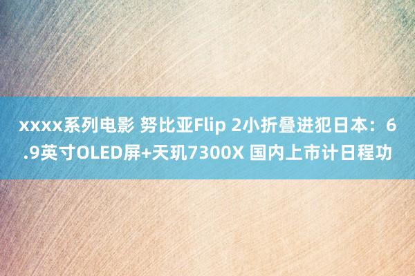 xxxx系列电影 努比亚Flip 2小折叠进犯日本：6.9英寸OLED屏+天玑7300X 国内上市计日程功