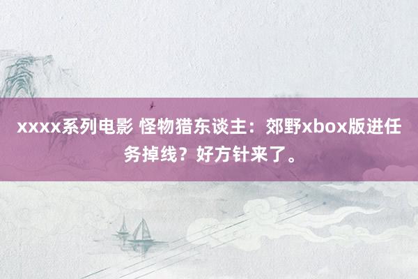 xxxx系列电影 怪物猎东谈主：郊野xbox版进任务掉线？好方针来了。