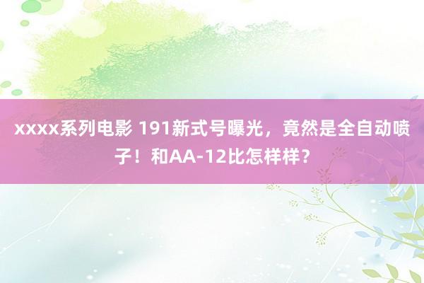 xxxx系列电影 191新式号曝光，竟然是全自动喷子！和AA-12比怎样样？