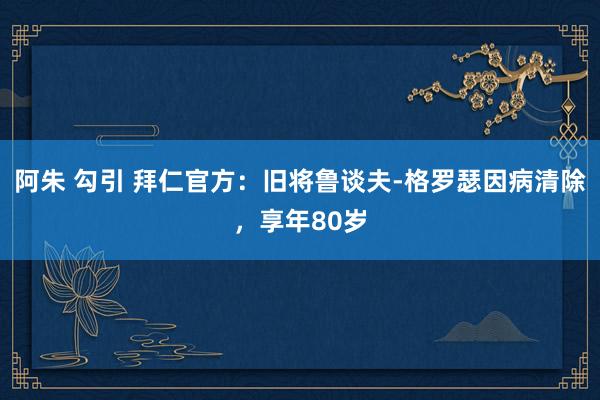 阿朱 勾引 拜仁官方：旧将鲁谈夫-格罗瑟因病清除，享年80岁