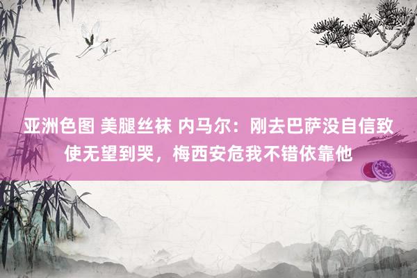 亚洲色图 美腿丝袜 内马尔：刚去巴萨没自信致使无望到哭，梅西安危我不错依靠他