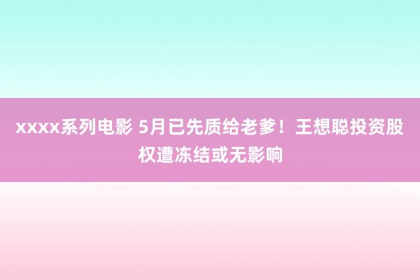 xxxx系列电影 5月已先质给老爹！王想聪投资股权遭冻结或无影响
