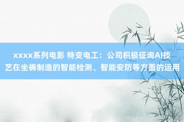 xxxx系列电影 特变电工：公司积极征询AI技艺在坐褥制造的智能检测、智能安防等方面的运用