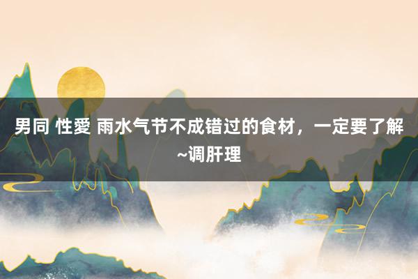 男同 性愛 雨水气节不成错过的食材，一定要了解~调肝理